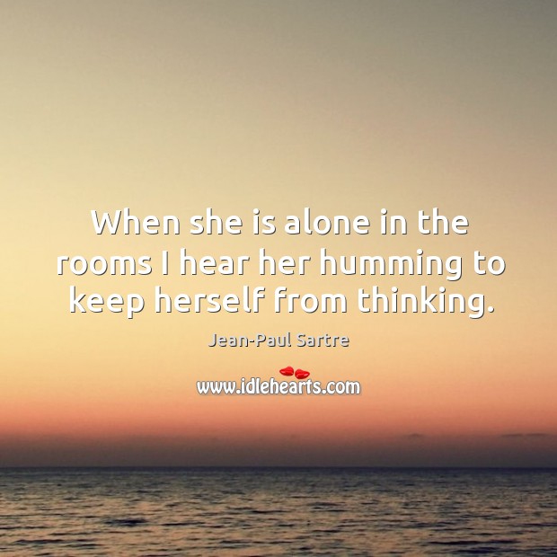 When she is alone in the rooms I hear her humming to keep herself from thinking. Jean-Paul Sartre Picture Quote