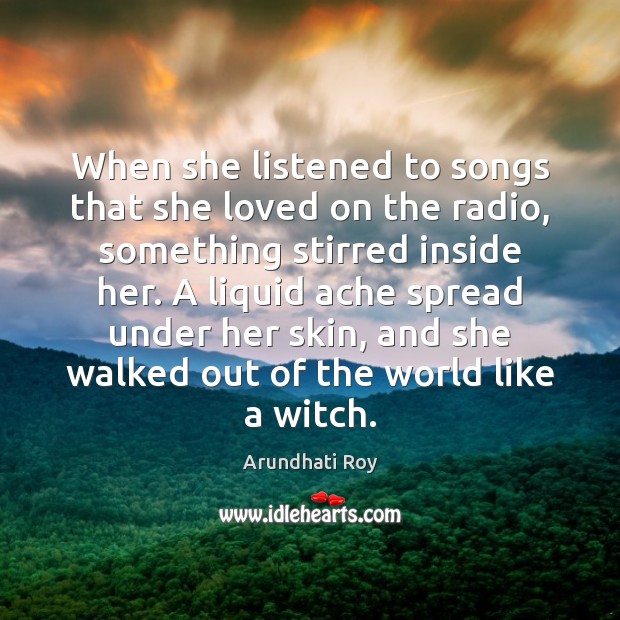 When she listened to songs that she loved on the radio, something Arundhati Roy Picture Quote