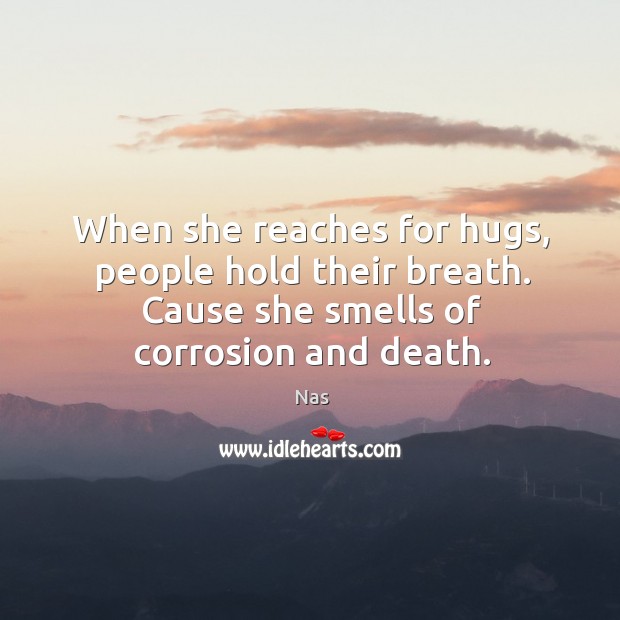 When she reaches for hugs, people hold their breath. Cause she smells of corrosion and death. Image
