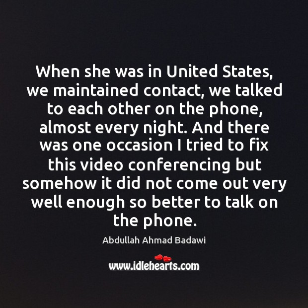 When she was in united states, we maintained contact, we talked to each other on the phone Abdullah Ahmad Badawi Picture Quote