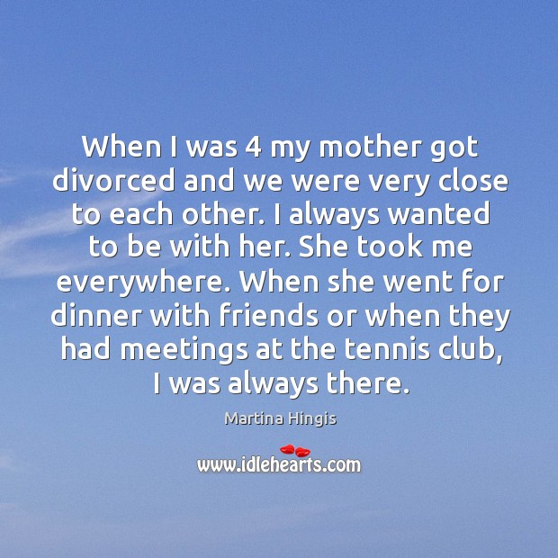 When she went for dinner with friends or when they had meetings at the tennis club, I was always there. Martina Hingis Picture Quote