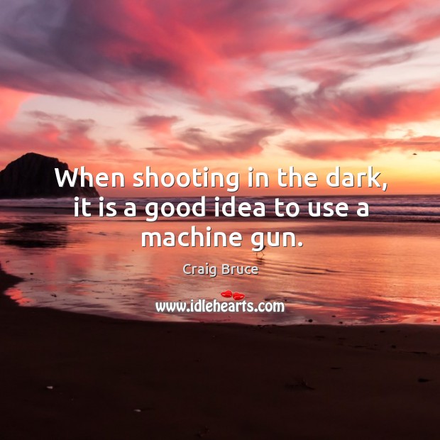 When shooting in the dark, it is a good idea to use a machine gun. Craig Bruce Picture Quote