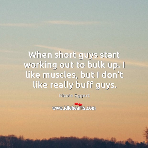 When short guys start working out to bulk up. I like muscles, but I don’t like really buff guys. Nicole Eggert Picture Quote