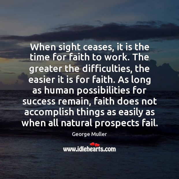 When sight ceases, it is the time for faith to work. The George Muller Picture Quote