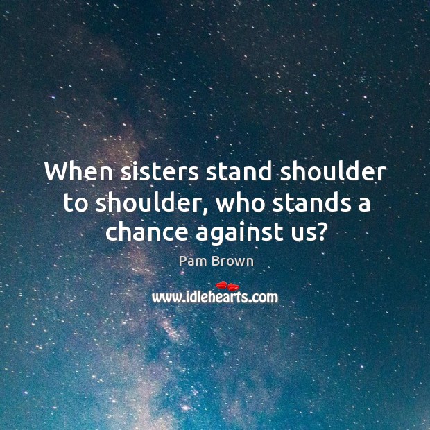 When sisters stand shoulder to shoulder, who stands a chance against us? Pam Brown Picture Quote