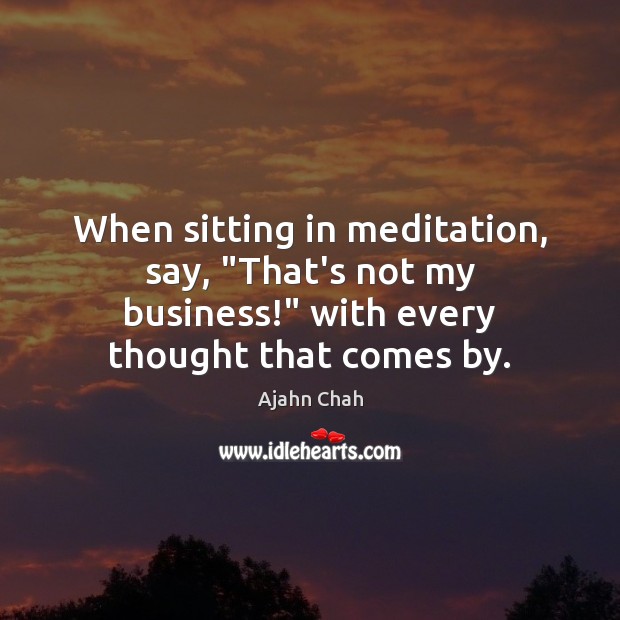 When sitting in meditation, say, “That’s not my business!” with every thought Ajahn Chah Picture Quote