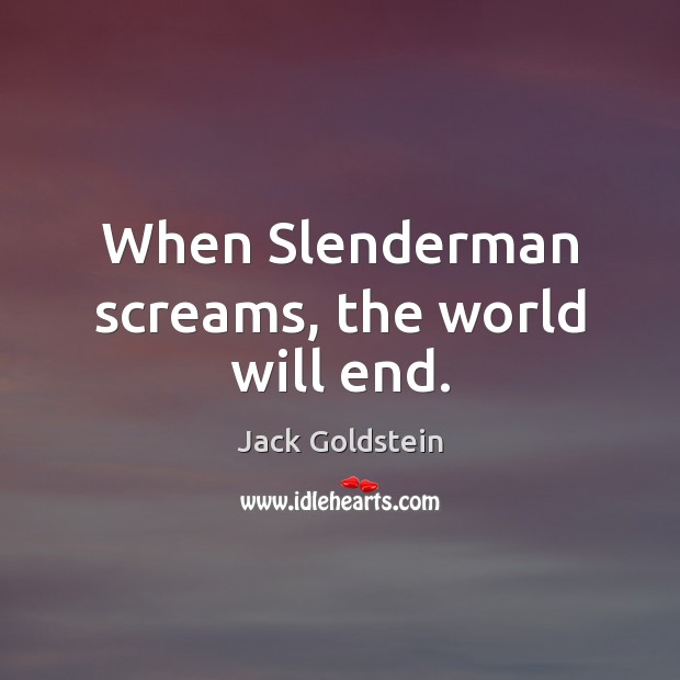 When Slenderman screams, the world will end. Jack Goldstein Picture Quote