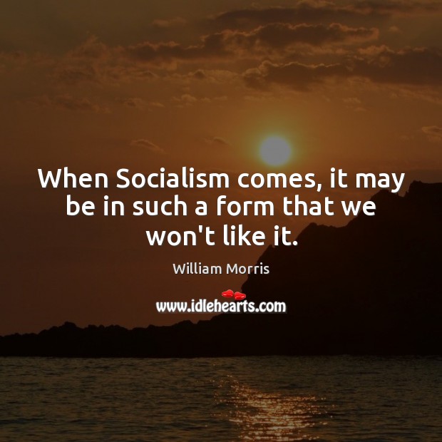 When Socialism comes, it may be in such a form that we won’t like it. William Morris Picture Quote