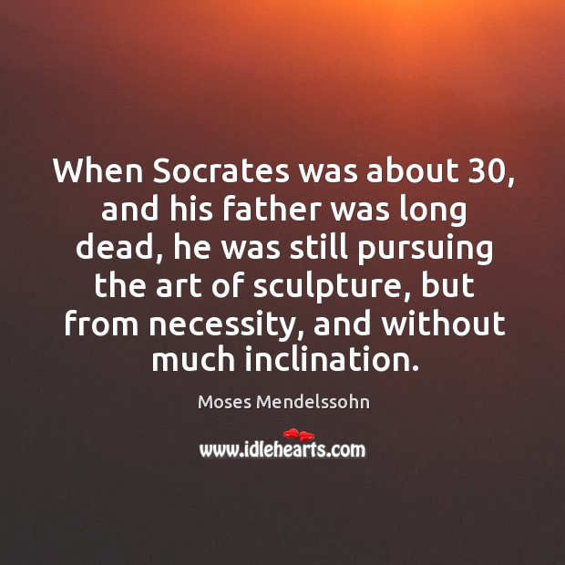 When socrates was about 30, and his father was long dead, he was still pursuing the art of sculpture Moses Mendelssohn Picture Quote
