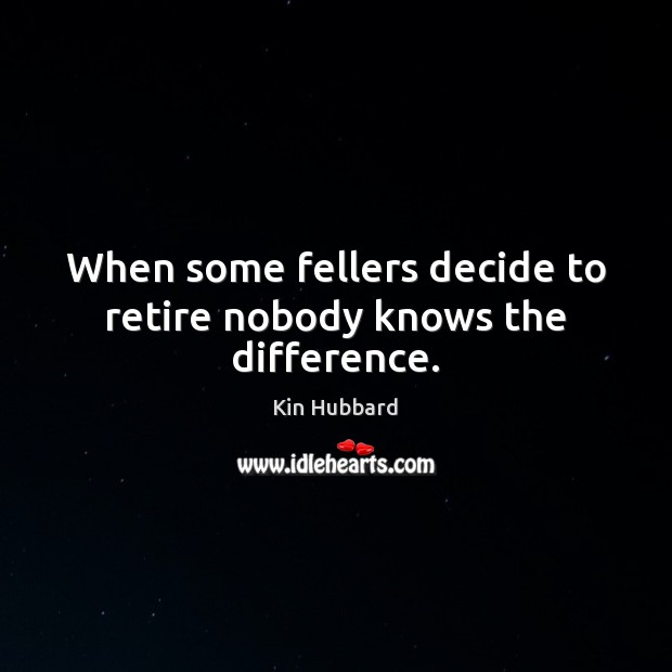When some fellers decide to retire nobody knows the difference. Kin Hubbard Picture Quote
