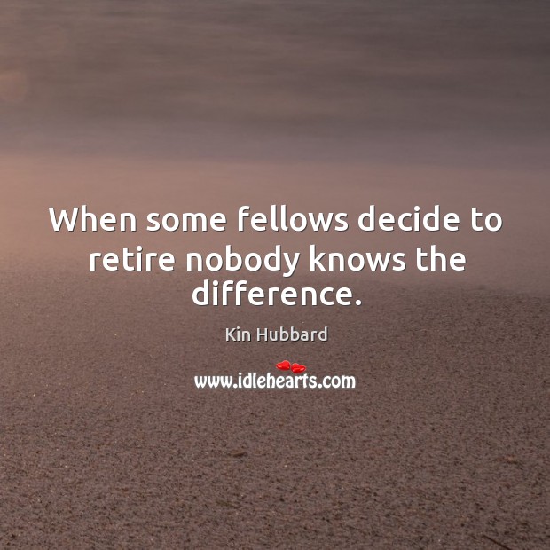 When some fellows decide to retire nobody knows the difference. Kin Hubbard Picture Quote