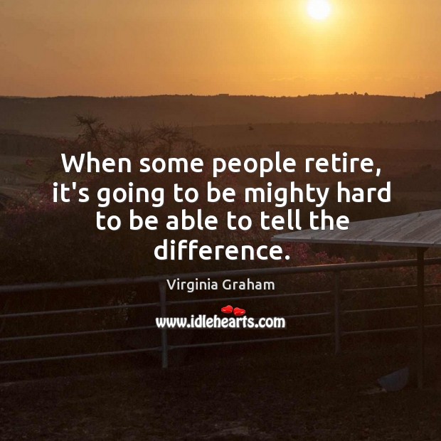 When some people retire, it’s going to be mighty hard to be able to tell the difference. Image