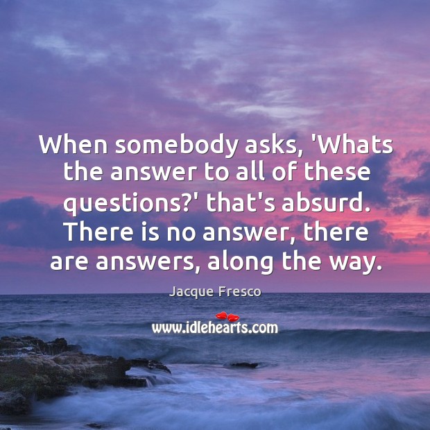 When somebody asks, ‘Whats the answer to all of these questions?’ Jacque Fresco Picture Quote