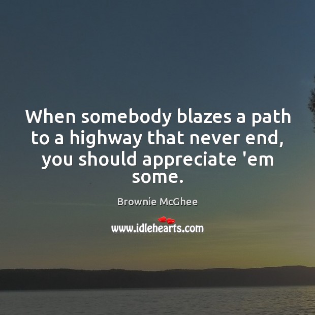 When somebody blazes a path to a highway that never end, you should appreciate ’em some. Brownie McGhee Picture Quote