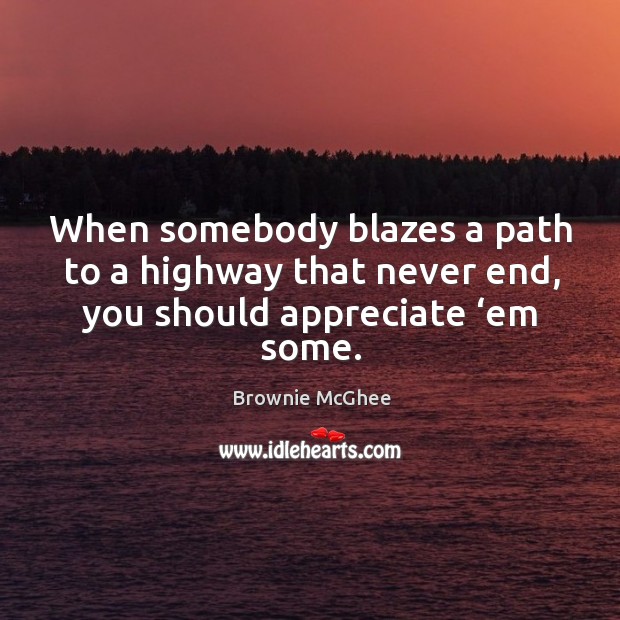 When somebody blazes a path to a highway that never end, you should appreciate ‘em some. Appreciate Quotes Image