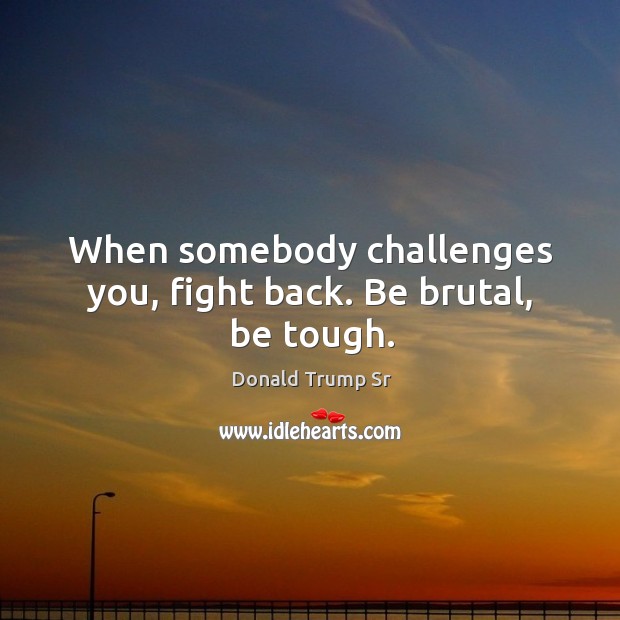 When somebody challenges you, fight back. Be brutal, be tough. Donald Trump Sr Picture Quote