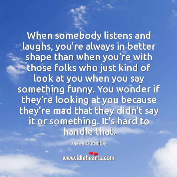 When somebody listens and laughs, you’re always in better shape than when Image