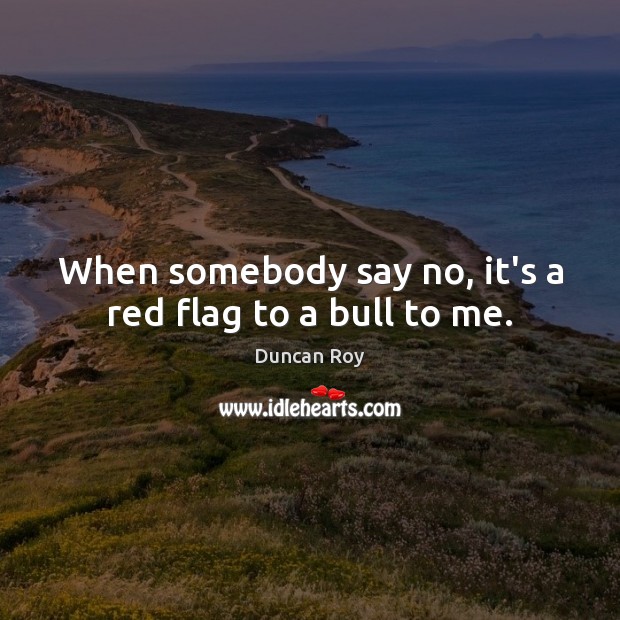 When somebody say no, it’s a red flag to a bull to me. Duncan Roy Picture Quote