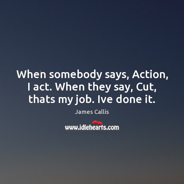 When somebody says, Action, I act. When they say, Cut, thats my job. Ive done it. James Callis Picture Quote