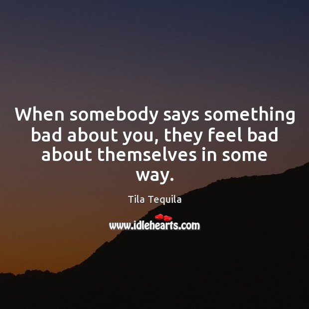 When somebody says something bad about you, they feel bad about themselves in some way. Tila Tequila Picture Quote