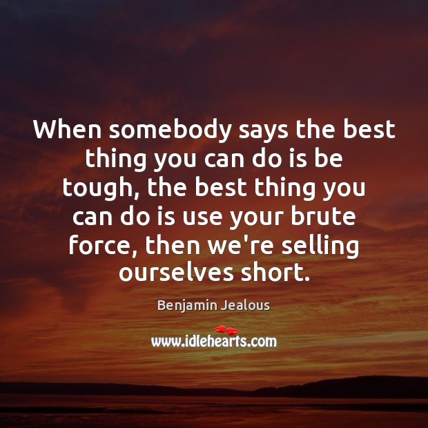 When somebody says the best thing you can do is be tough, Benjamin Jealous Picture Quote