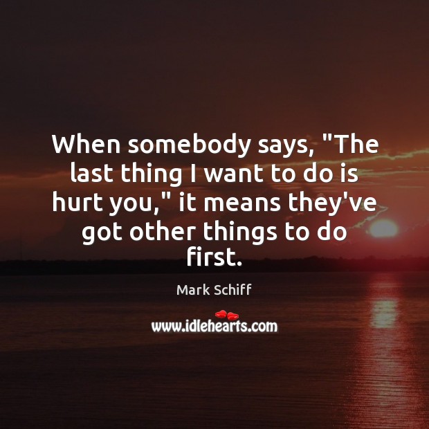 When somebody says, “The last thing I want to do is hurt Mark Schiff Picture Quote