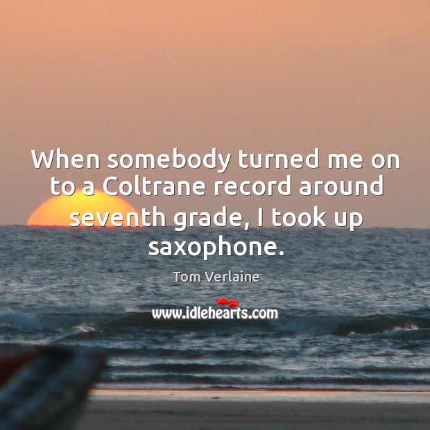 When somebody turned me on to a coltrane record around seventh grade, I took up saxophone. Tom Verlaine Picture Quote