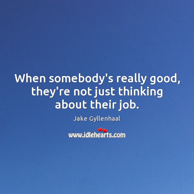 When somebody’s really good, they’re not just thinking about their job. Image