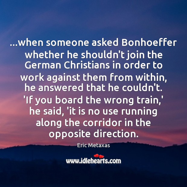 …when someone asked Bonhoeffer whether he shouldn’t join the German Christians in Eric Metaxas Picture Quote