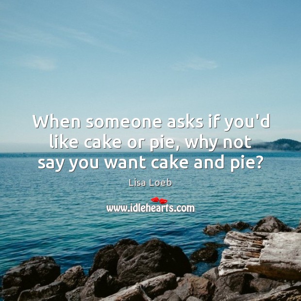 When someone asks if you’d like cake or pie, why not say you want cake and pie? Lisa Loeb Picture Quote