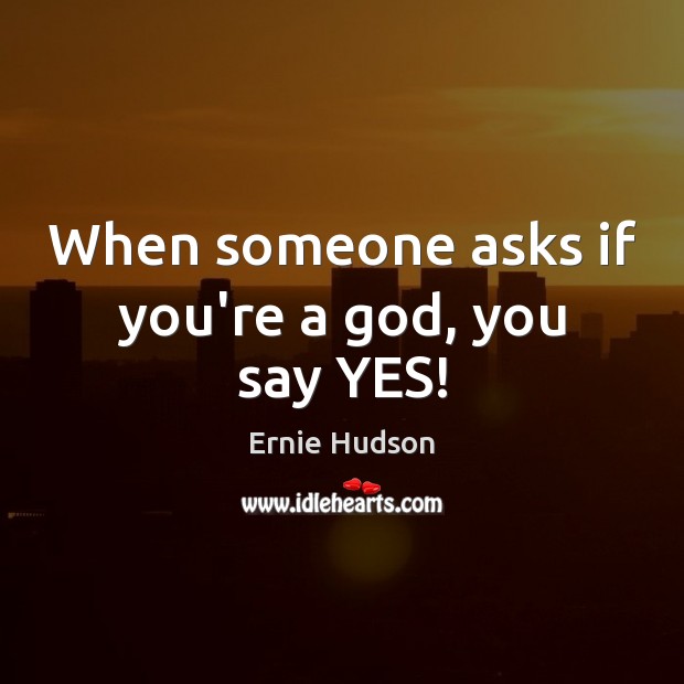 When someone asks if you’re a God, you say YES! Ernie Hudson Picture Quote