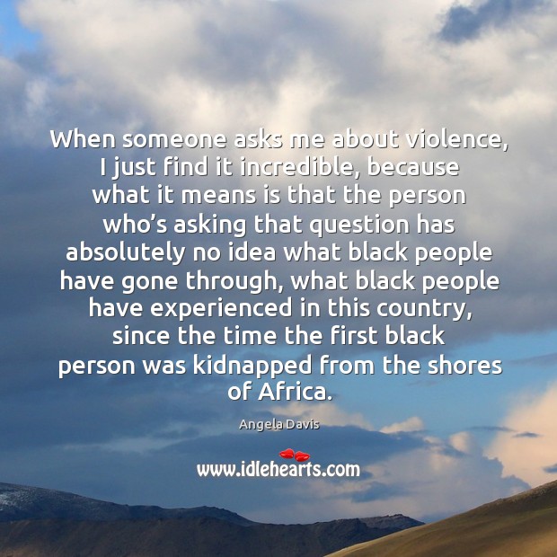When someone asks me about violence, I just find it incredible, because Angela Davis Picture Quote
