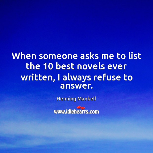 When someone asks me to list the 10 best novels ever written, I always refuse to answer. Henning Mankell Picture Quote