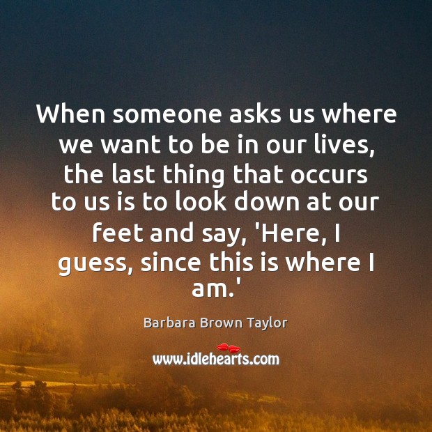 When someone asks us where we want to be in our lives, Barbara Brown Taylor Picture Quote
