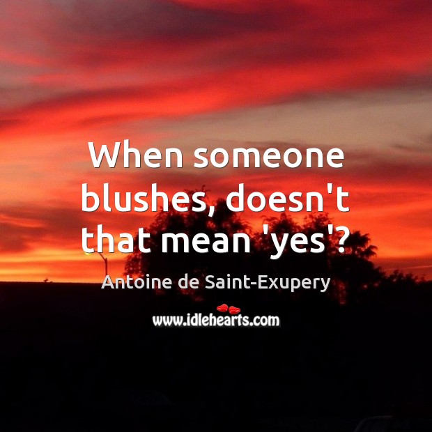 When someone blushes, doesn’t that mean ‘yes’? Antoine de Saint-Exupery Picture Quote
