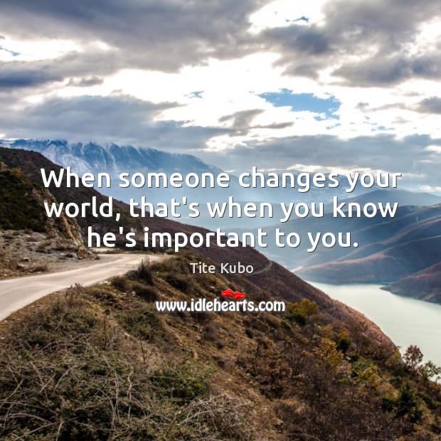 When someone changes your world, that’s when you know he’s important to you. Tite Kubo Picture Quote