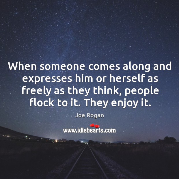 When someone comes along and expresses him or herself as freely as they think, people flock to it. They enjoy it. Image
