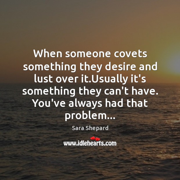 When someone covets something they desire and lust over it.Usually it’s Sara Shepard Picture Quote