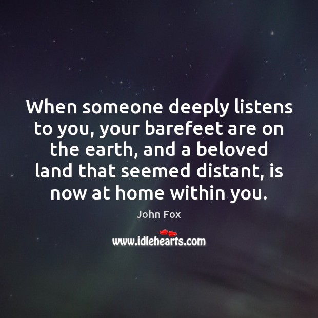When someone deeply listens to you, your barefeet are on the earth, John Fox Picture Quote