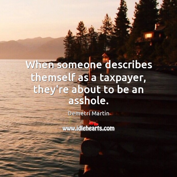 When someone describes themself as a taxpayer, they’re about to be an asshole. Demetri Martin Picture Quote