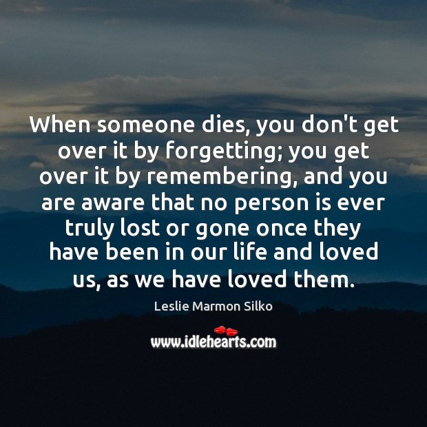When someone dies, you don’t get over it by forgetting; you get Image