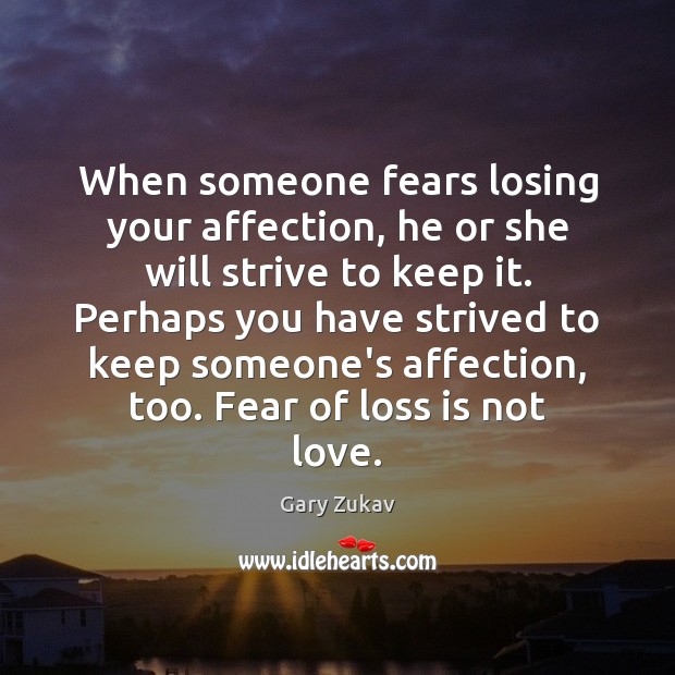 When someone fears losing your affection, he or she will strive to 