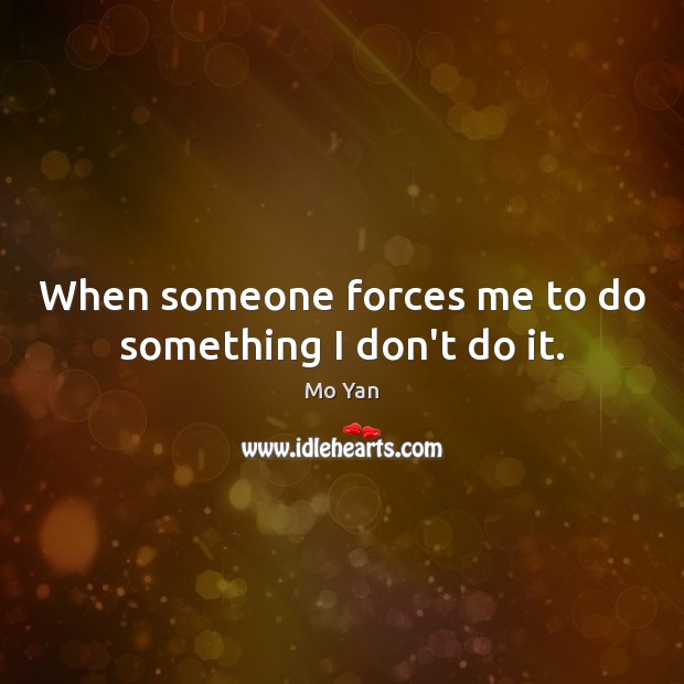When someone forces me to do something I don’t do it. Mo Yan Picture Quote