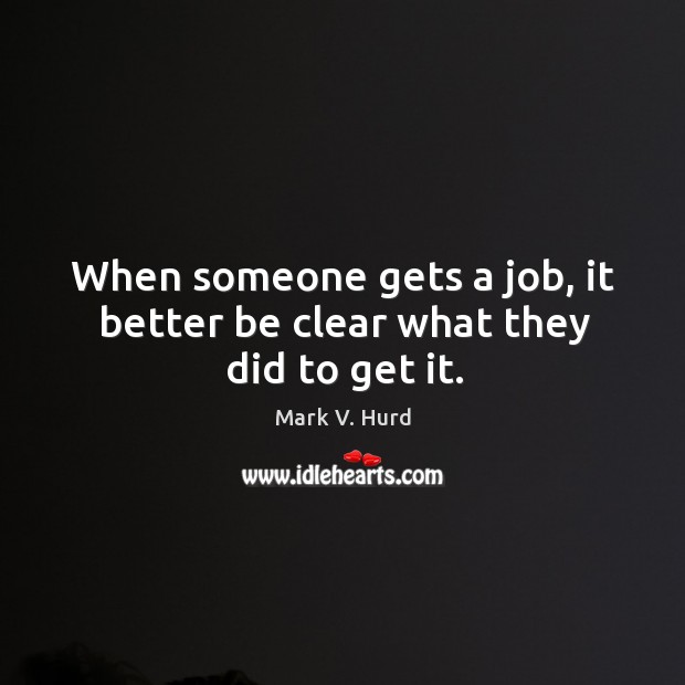 When someone gets a job, it better be clear what they did to get it. Mark V. Hurd Picture Quote