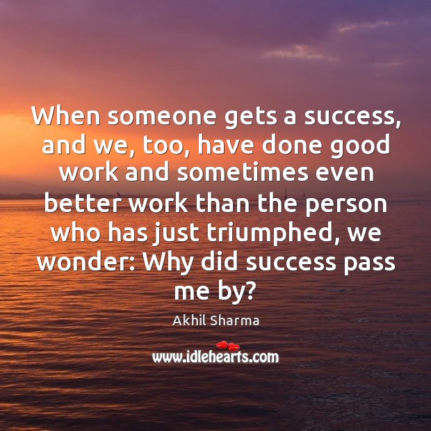 When someone gets a success, and we, too, have done good work Akhil Sharma Picture Quote