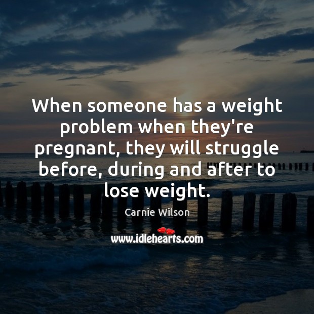 When someone has a weight problem when they’re pregnant, they will struggle Carnie Wilson Picture Quote
