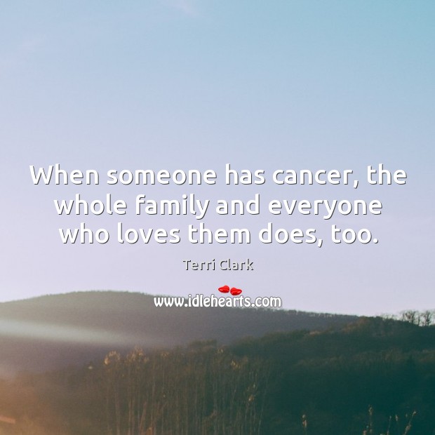 When someone has cancer, the whole family and everyone who loves them does, too. Terri Clark Picture Quote