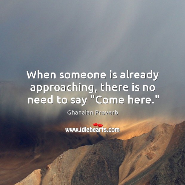 When someone is already approaching, there is no need to say “come here.” Ghanaian Proverbs Image