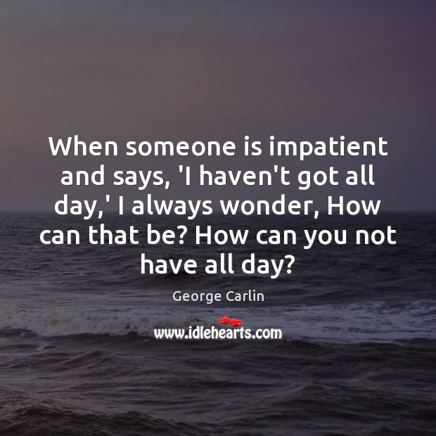 When someone is impatient and says, ‘I haven’t got all day,’ George Carlin Picture Quote