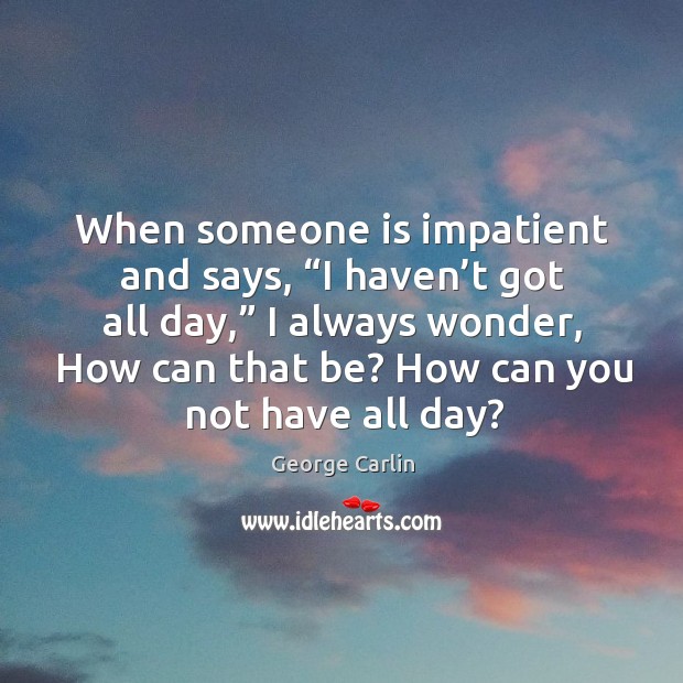 When someone is impatient and says, “i haven’t got all day,” George Carlin Picture Quote